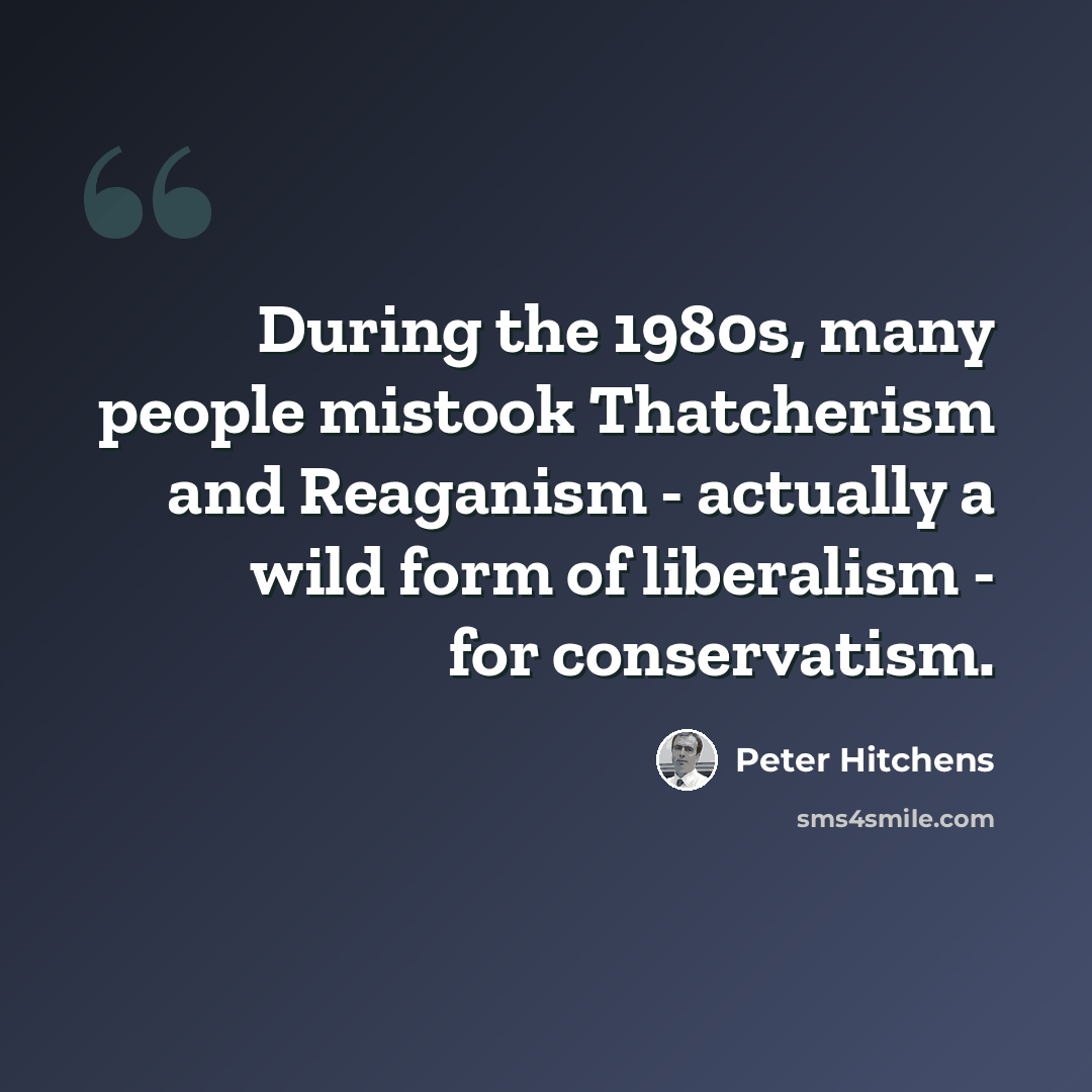 “During the 1980s, many people mistook Thatcherism and Reaganism - actually a wild form of liberalism - for conservatism.” quote by Peter Hitchens