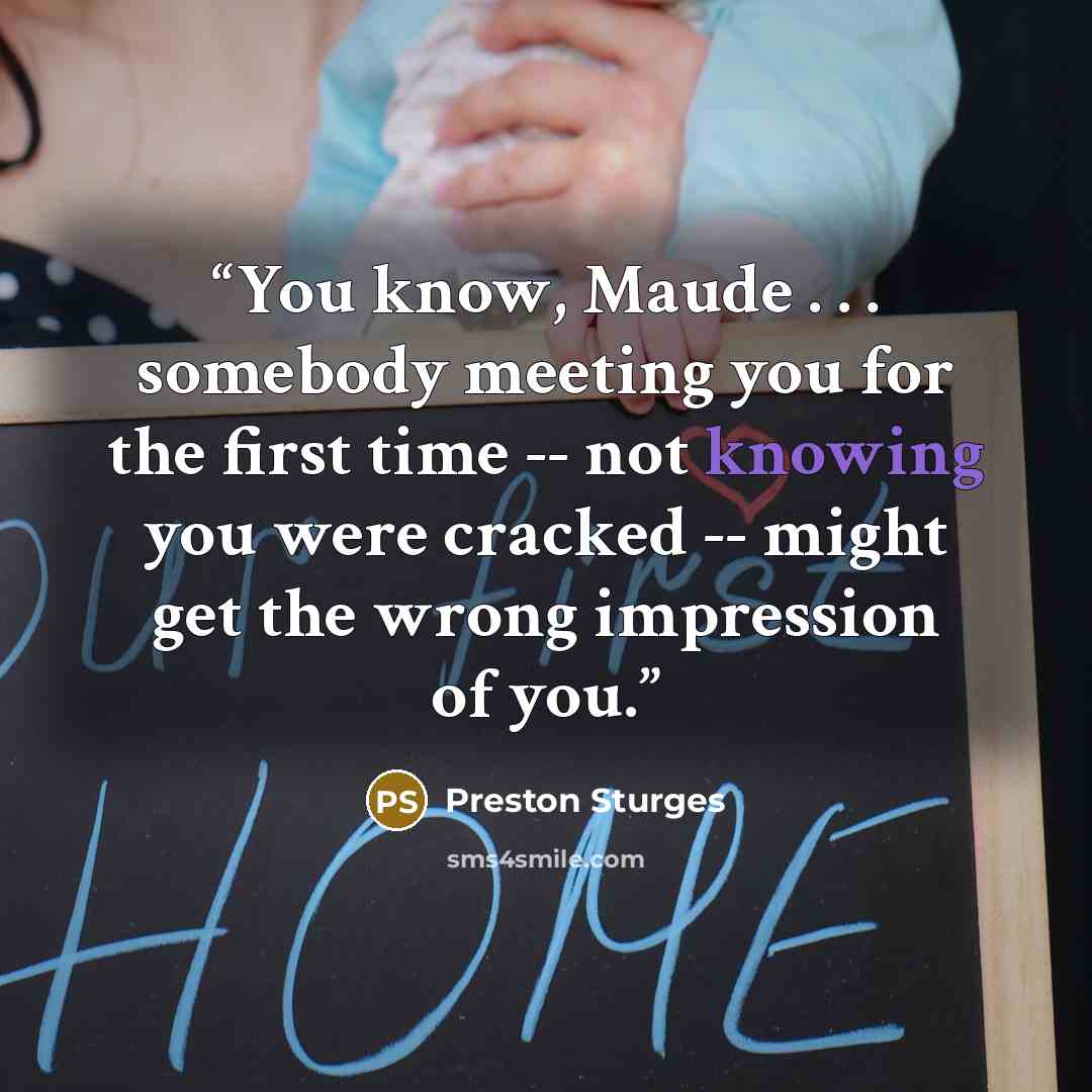 “You know, Maude . . . somebody meeting you for the first time -- not knowing you were cracked -- might get the wrong impression of you.” quote by Preston Sturges