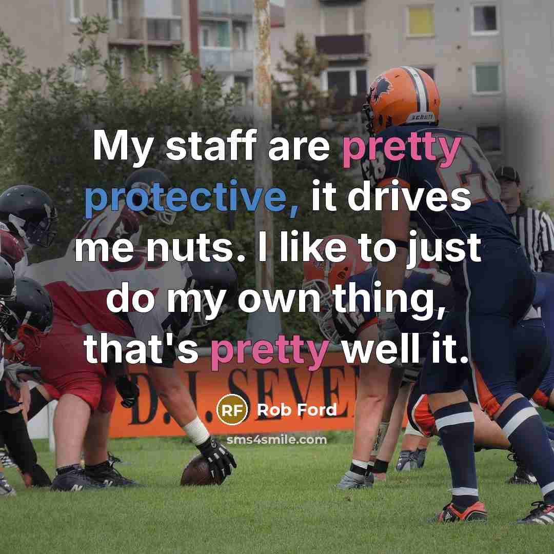 “My staff are pretty protective, it drives me nuts. I like to just do my own thing, that's pretty well it.” quote by Rob Ford