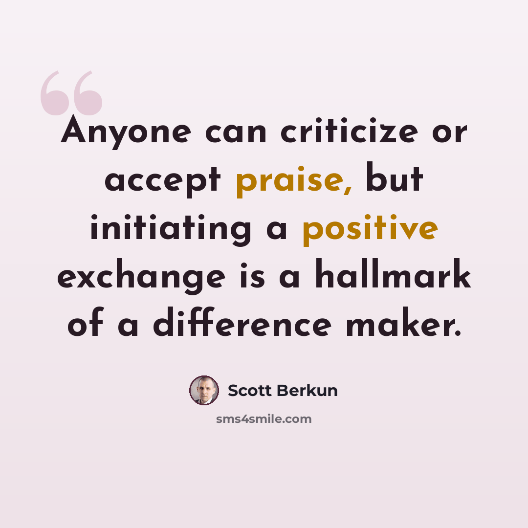 “Anyone can criticize or accept praise, but initiating a positive exchange is a hallmark of a difference maker.” quote by Scott Berkun