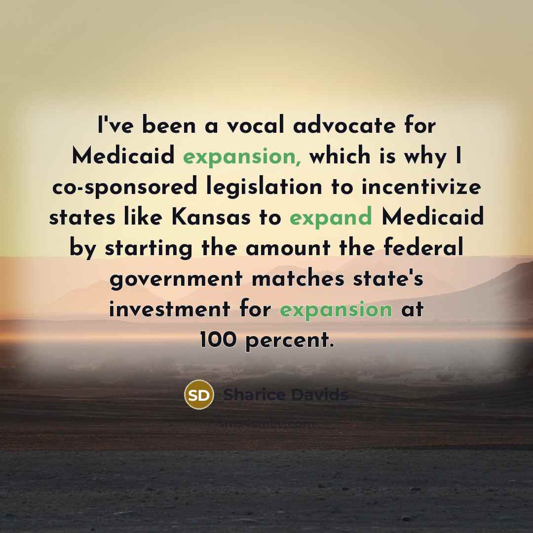 “I've been a vocal advocate for Medicaid expansion, which is why I co-sponsored legislation to incentivize states like Kansas to expand Medicaid by starting the amount the federal government matches state's investment for expansion at 100 percent.” quote by Sharice Davids
