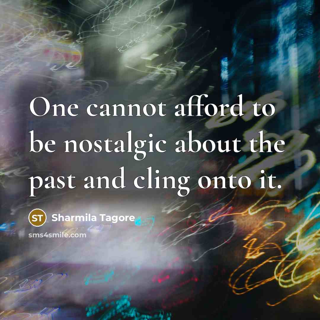 “One cannot afford to be nostalgic about the past and cling onto it.” quote by Sharmila Tagore