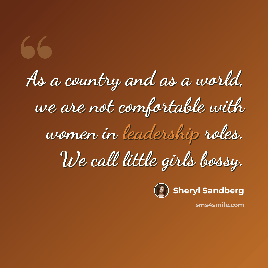 “As a country and as a world, we are not comfortable with women in leadership roles. We call little girls bossy.” quote by Sheryl Sandberg