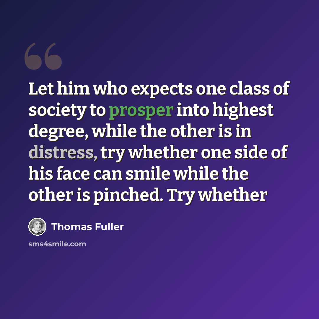 “Let him who expects one class of society to prosper into highest degree, while the other is in distress, try whether one side of his face can smile while the other is pinched. Try whether” quote by Thomas Fuller