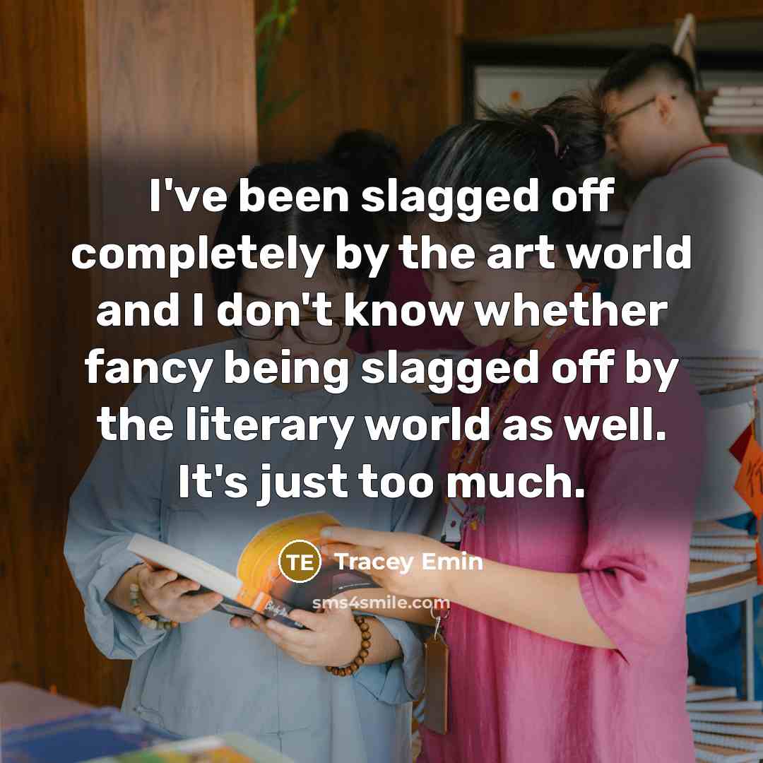 “I've been slagged off completely by the art world and I don't know whether fancy being slagged off by the literary world as well. It's just too much.” quote by Tracey Emin