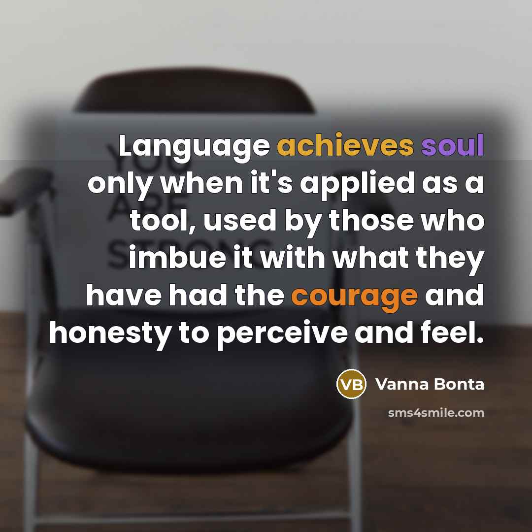 “Language achieves soul only when it's applied as a tool, used by those who imbue it with what they have had the courage and honesty to perceive and feel.” quote by Vanna Bonta