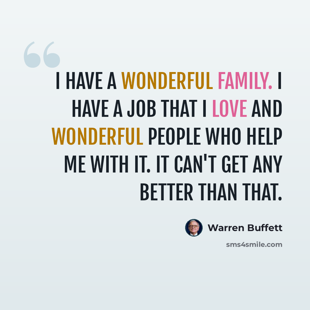 “I have a wonderful family. I have a job that I love and wonderful people who help me with it. It can't get any better than that.” quote by Warren Buffett