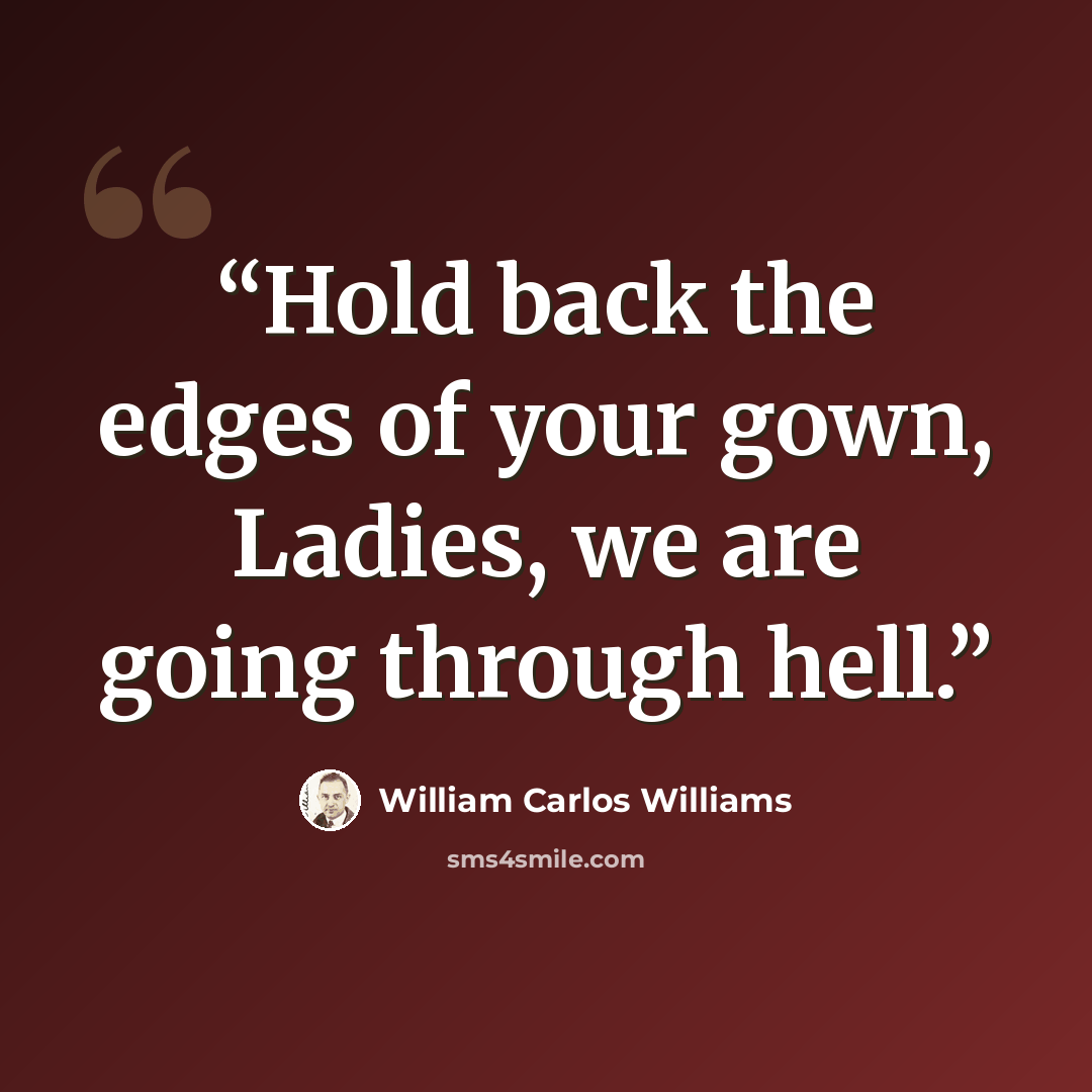 “Hold back the edges of your gown, Ladies, we are going through hell.” quote by William Carlos Williams