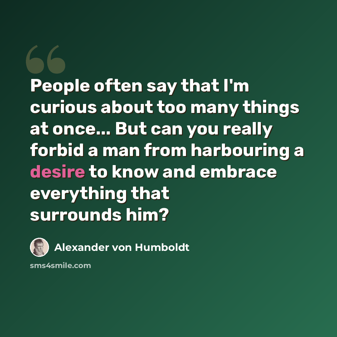 “People often say that I'm curious about too many things at once... But can you really forbid a man from harbouring a desire to know and embrace everything that surrounds him?” quote by Alexander von Humboldt