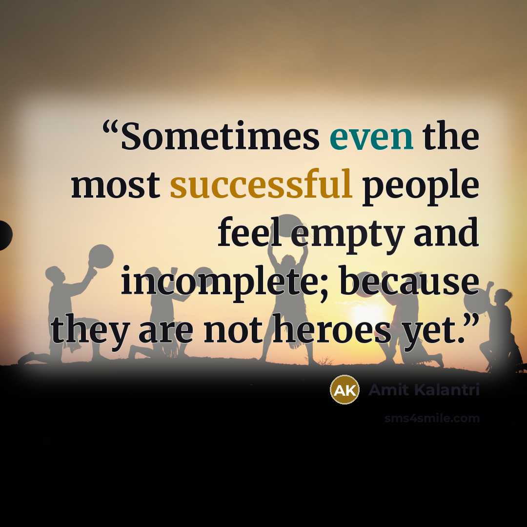 “Sometimes even the most successful people feel empty and incomplete; because they are not heroes yet.” quote by Amit Kalantri