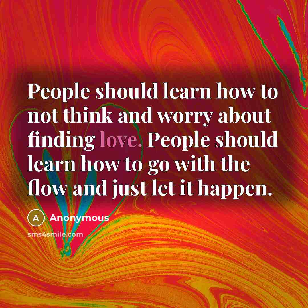 “People should learn how to not think and worry about finding love. People should learn how to go with the flow and just let it happen.” quote by Anonymous