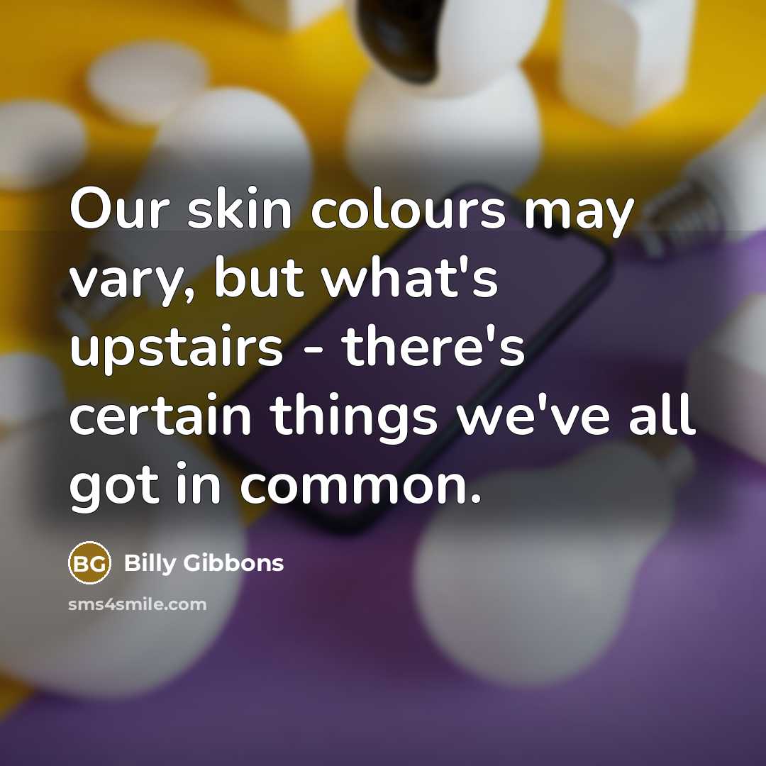 “Our skin colours may vary, but what's upstairs - there's certain things we've all got in common.” quote by Billy Gibbons