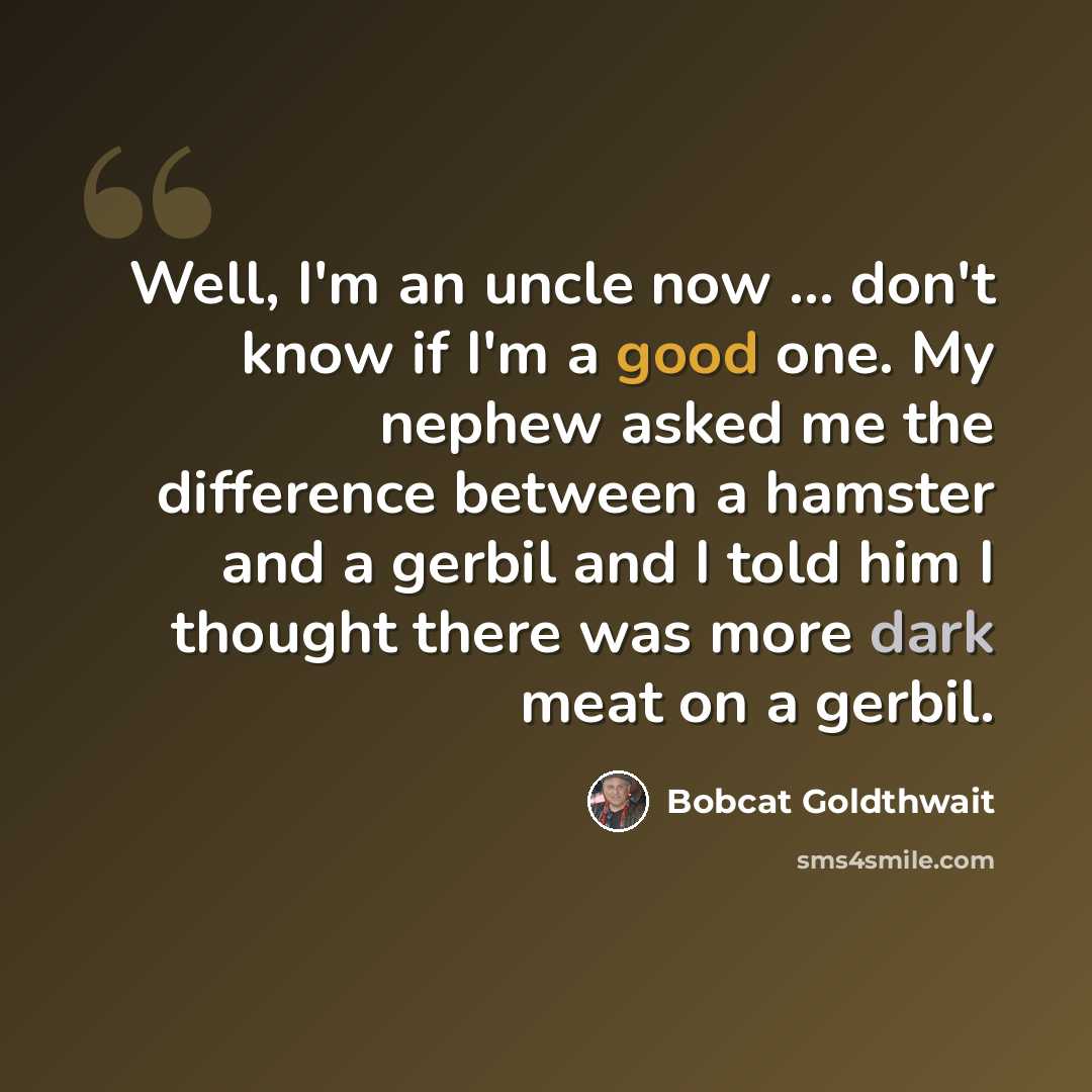 “Well, I'm an uncle now ... don't know if I'm a good one. My nephew asked me the difference between a hamster and a gerbil and I told him I thought there was more dark meat on a gerbil.” quote by Bobcat Goldthwait