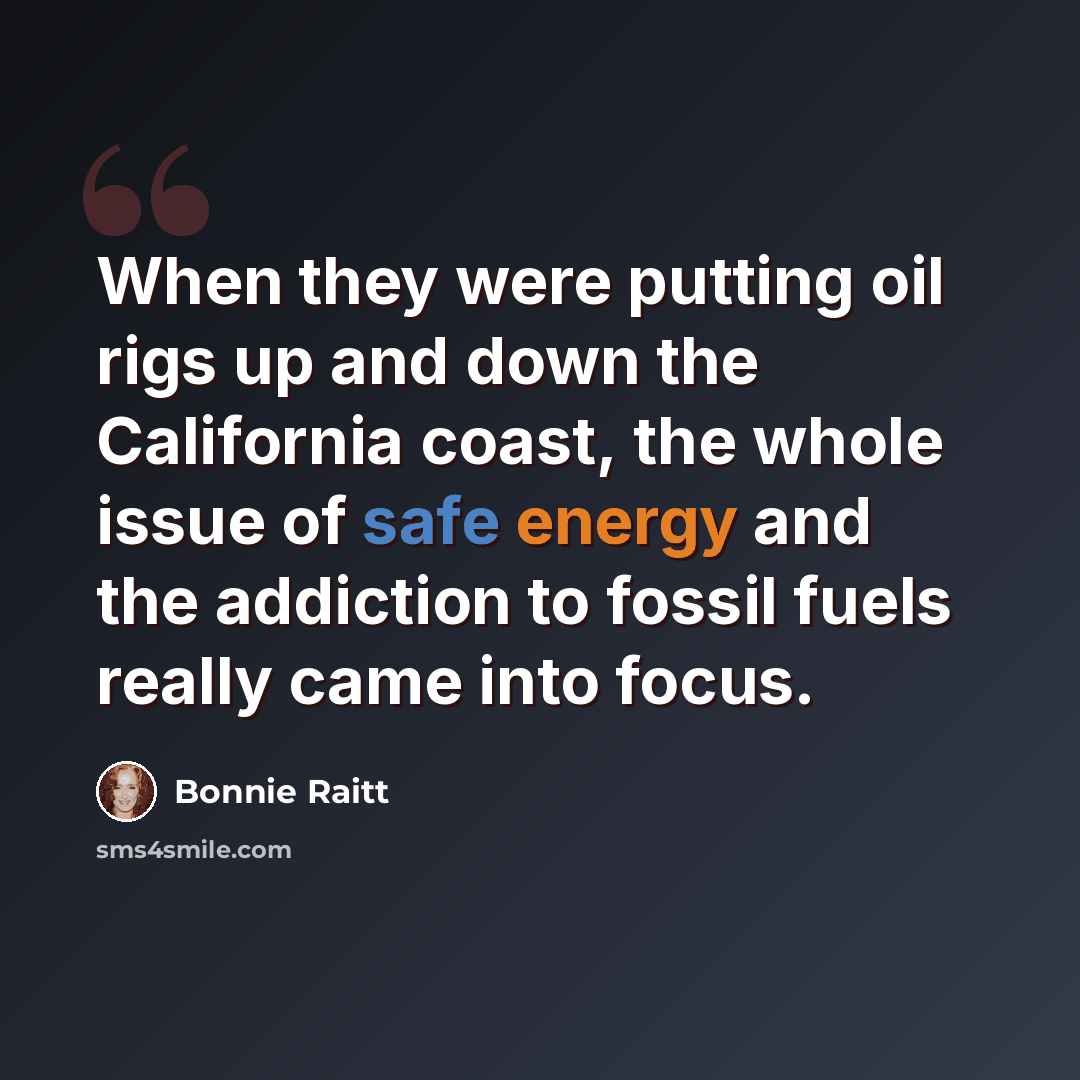“When they were putting oil rigs up and down the California coast, the whole issue of safe energy and the addiction to fossil fuels really came into focus.” quote by Bonnie Raitt
