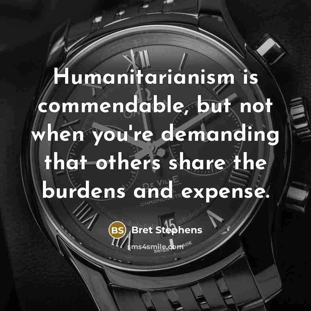 “Humanitarianism is commendable, but not when you're demanding that others share the burdens and expense.” quote by Bret Stephens