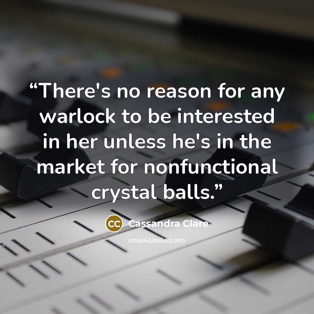 “There's no reason for any warlock to be interested in her unless he's in the market for nonfunctional crystal balls.” quote by Cassandra Clare