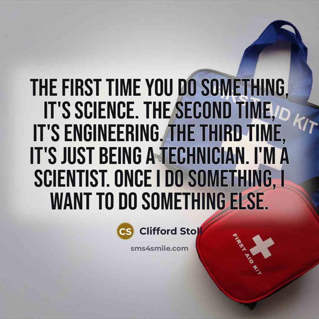 “The first time you do something, it's science. The second time, it's engineering. The third time, it's just being a technician. I'm a scientist. Once I do something, I want to do something else.” quote by Clifford Stoll