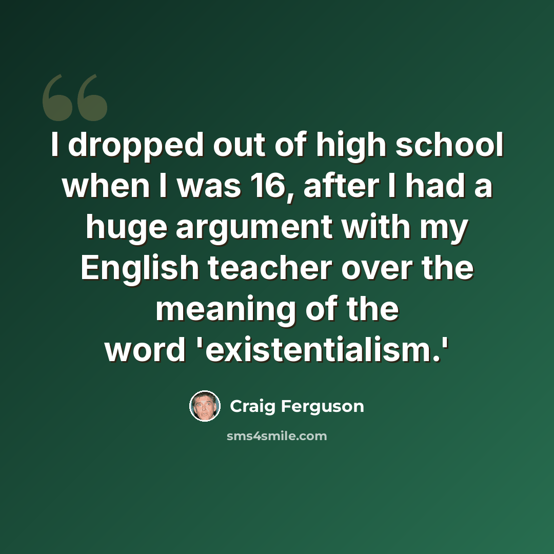 “I dropped out of high school when I was 16, after I had a huge argument with my English teacher over the meaning of the word 'existentialism.'” quote by Craig Ferguson