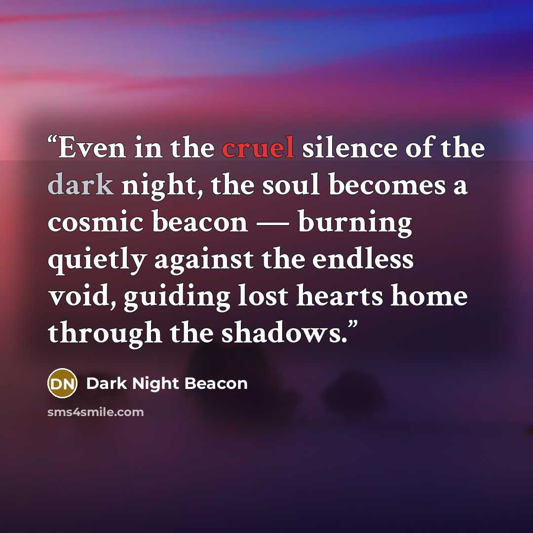 “Even in the cruel silence of the dark night, the soul becomes a cosmic beacon — burning quietly against the endless void, guiding lost hearts home through the shadows.” quote by Dark Night Beacon