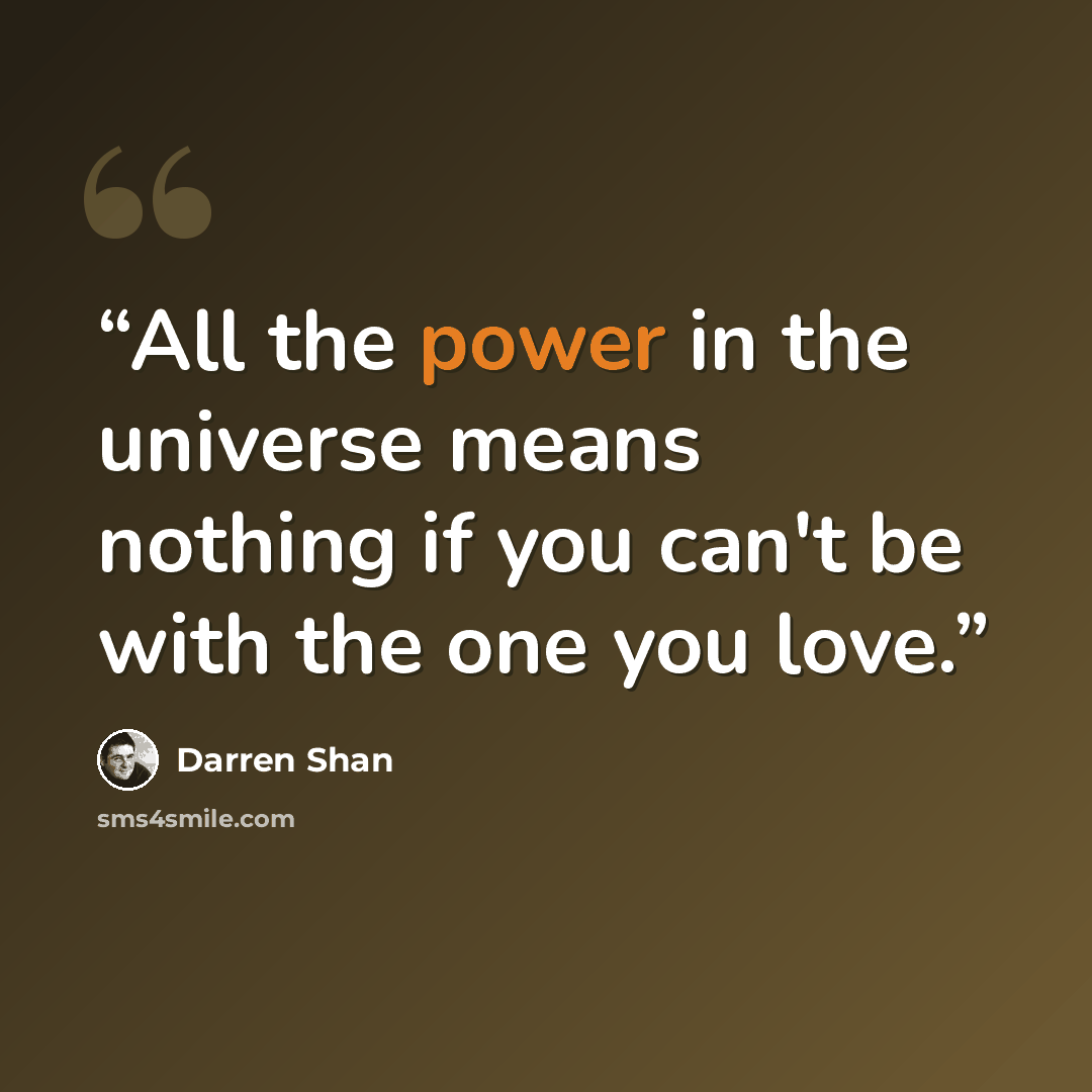 “All the power in the universe means nothing if you can't be with the one you love.” quote by Darren Shan