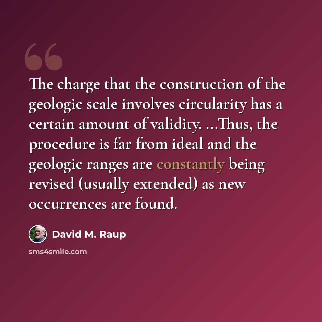 “The charge that the construction of the geologic scale involves circularity has a certain amount of validity. ...Thus, the procedure is far from ideal and the geologic ranges are constantly being revised (usually extended) as new occurrences are found.” quote by David M. Raup