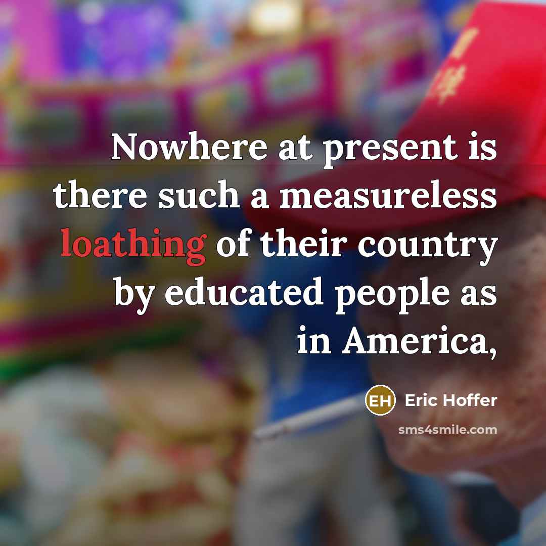 “Nowhere at present is there such a measureless loathing of their country by educated people as in America,” quote by Eric Hoffer