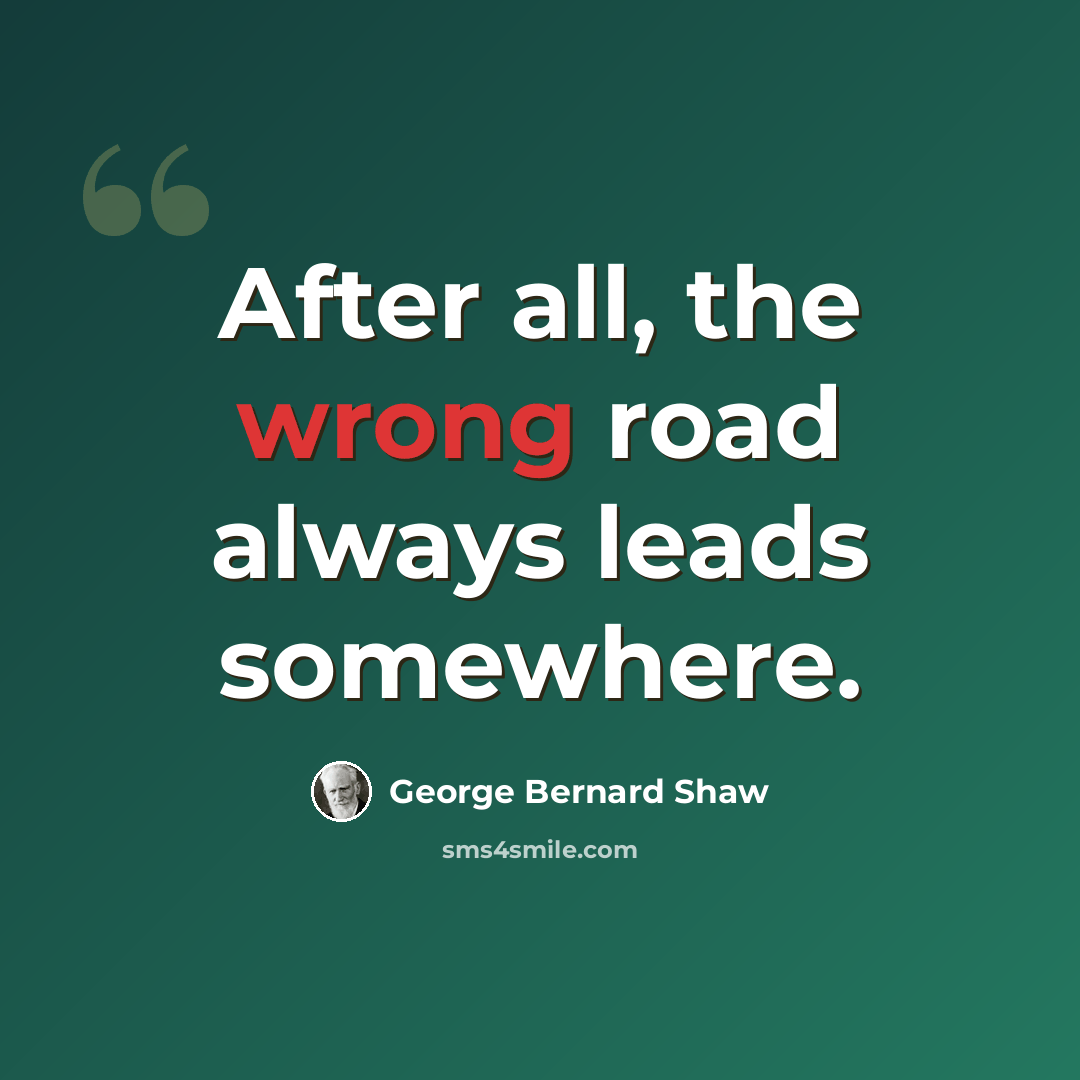 “After all, the wrong road always leads somewhere.” quote by George Bernard Shaw