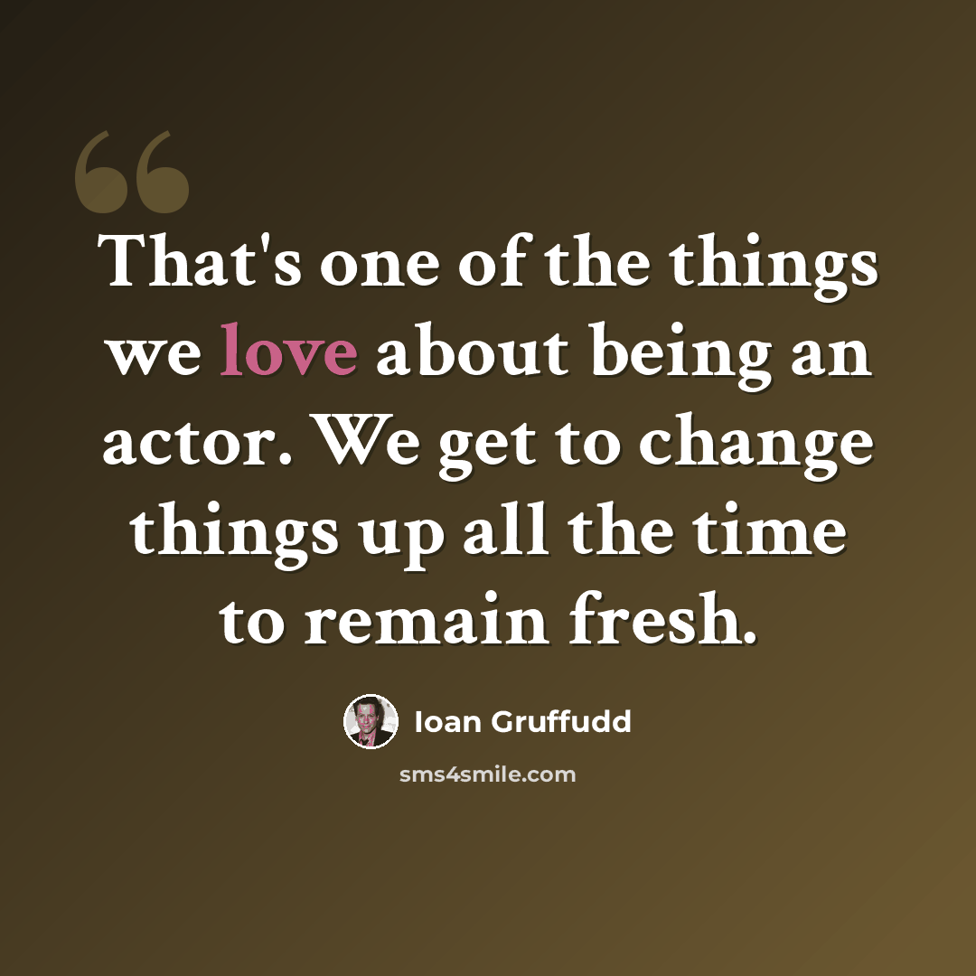 “That's one of the things we love about being an actor. We get to change things up all the time to remain fresh.” quote by Ioan Gruffudd
