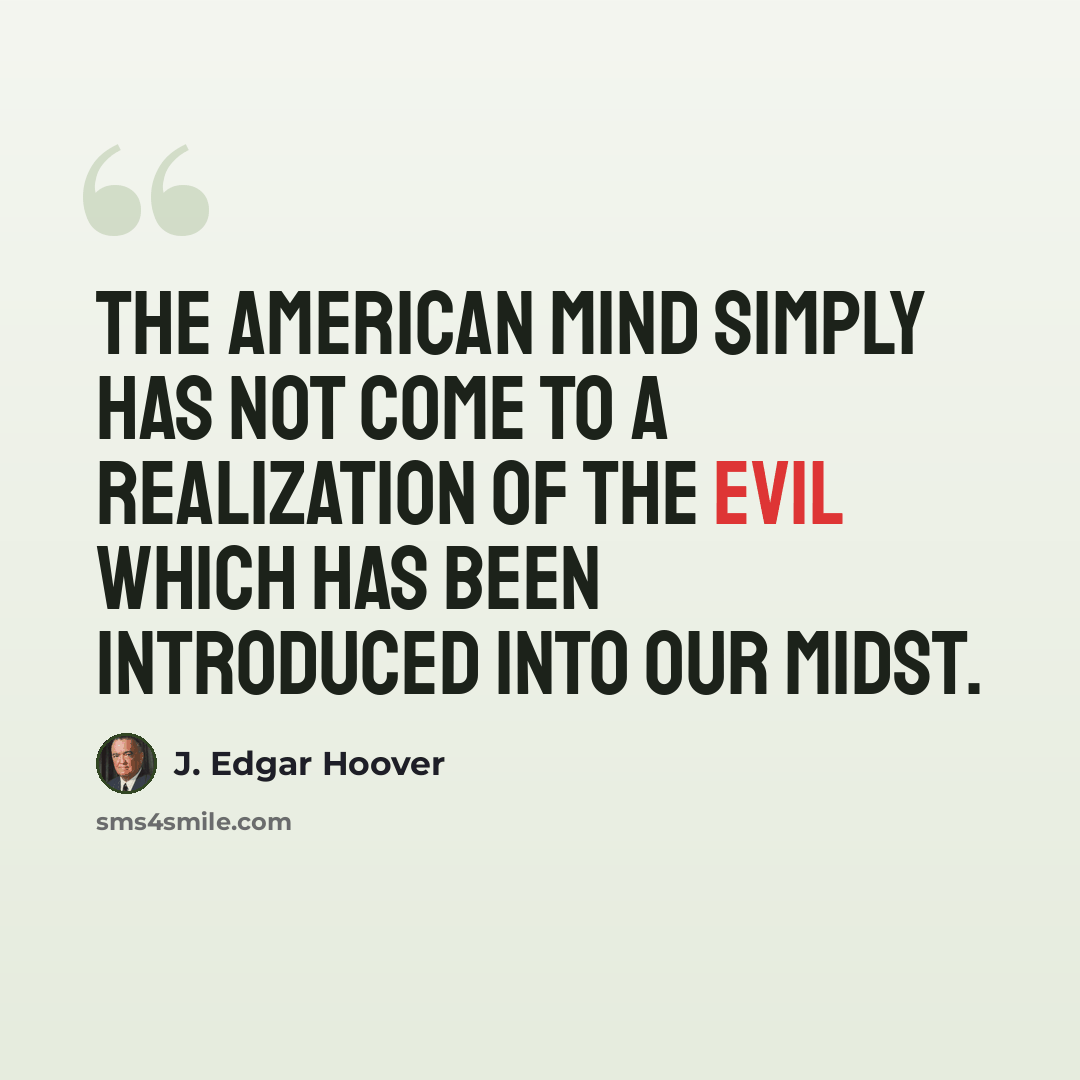 “The American mind simply has not come to a realization of the evil which has been introduced into our midst.” quote by J. Edgar Hoover