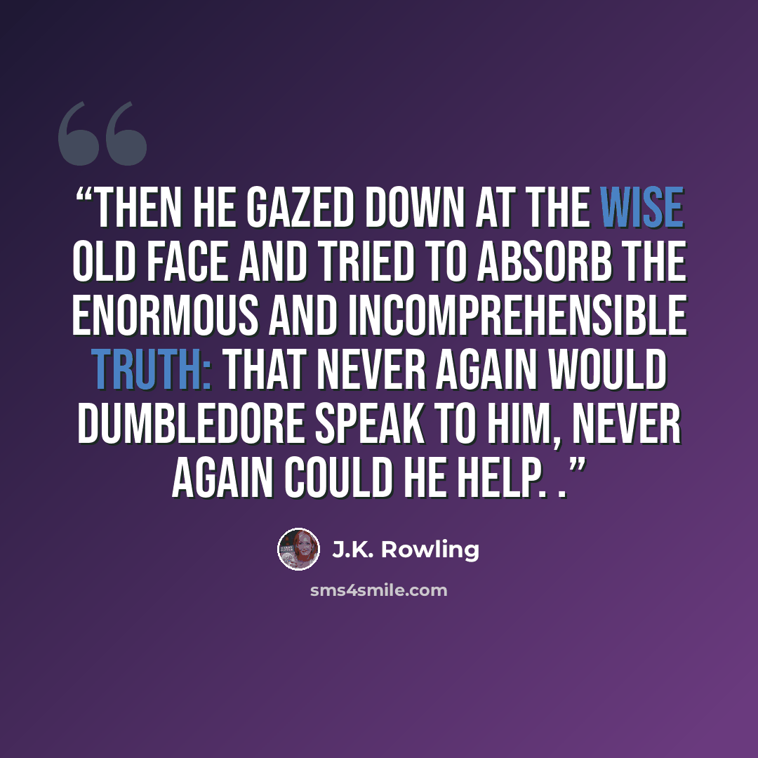 “Then he gazed down at the wise old face and tried to absorb the enormous and incomprehensible truth: that never again would Dumbledore speak to him, never again could he help. .” quote by J.K. Rowling