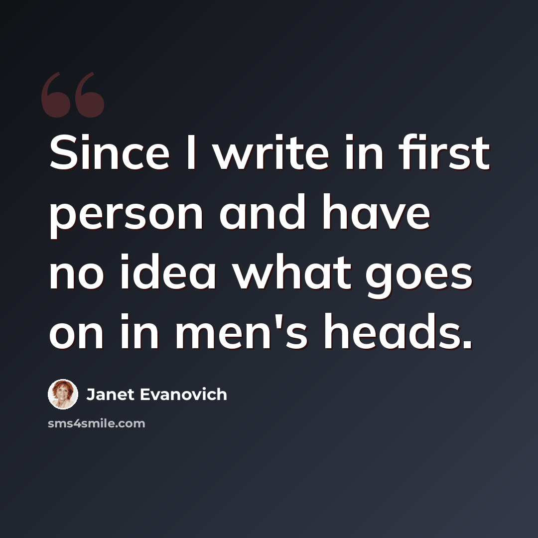 “Since I write in first person and have no idea what goes on in men's heads.” quote by Janet Evanovich