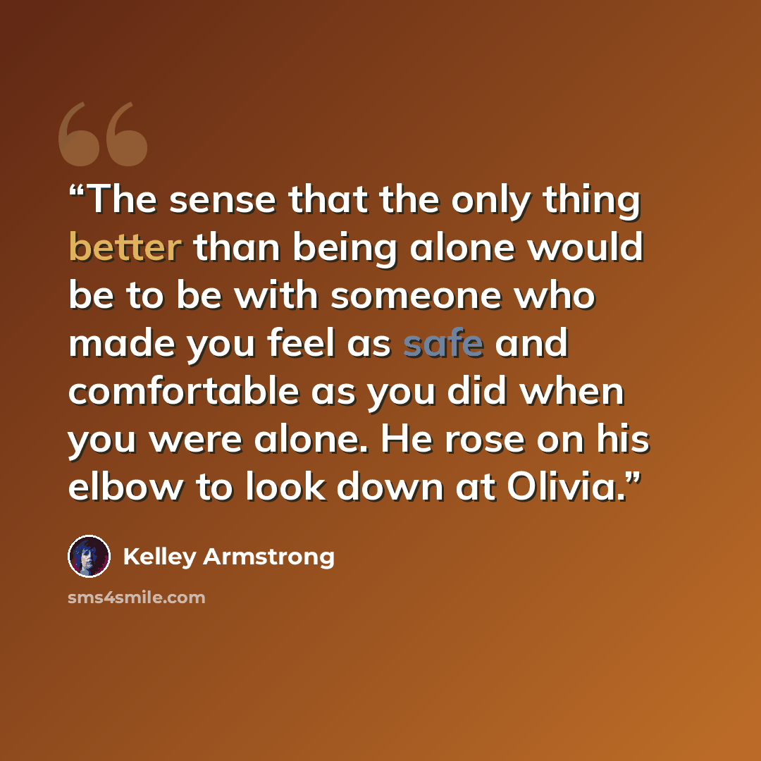 “The sense that the only thing better than being alone would be to be with someone who made you feel as safe and comfortable as you did when you were alone. He rose on his elbow to look down at Olivia.” quote by Kelley Armstrong