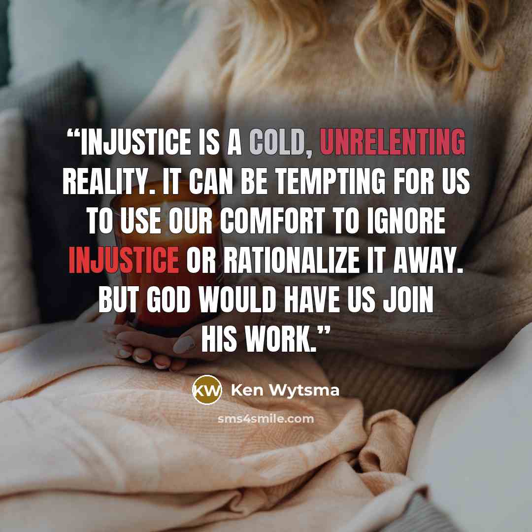“Injustice is a cold, unrelenting reality. It can be tempting for us to use our comfort to ignore injustice or rationalize it away. But God would have us join His work.” quote by Ken Wytsma
