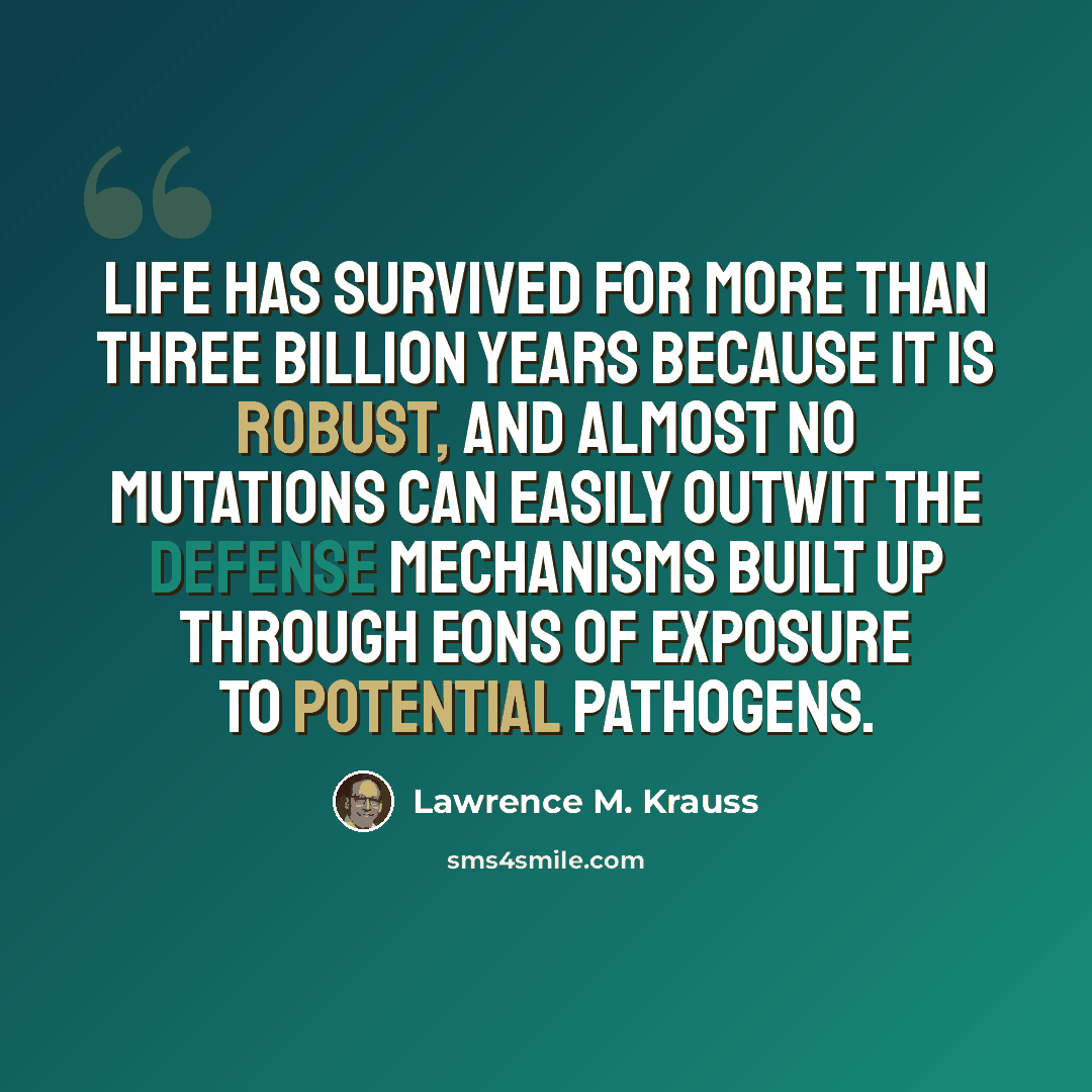 “Life has survived for more than three billion years because it is robust, and almost no mutations can easily outwit the defense mechanisms built up through eons of exposure to potential pathogens.” quote by Lawrence M. Krauss