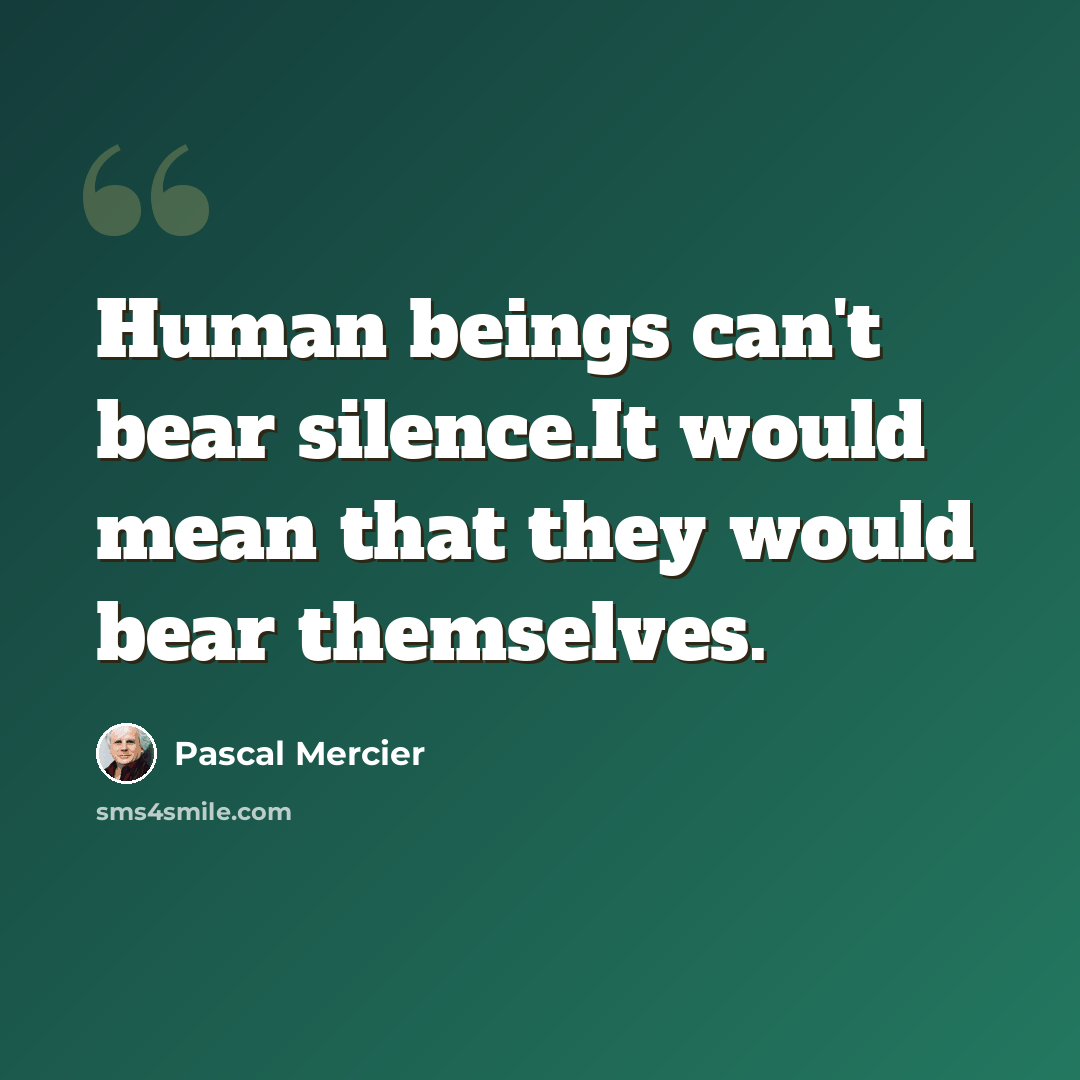“Human beings can't bear silence.It would mean that they would bear themselves.” quote by Pascal Mercier