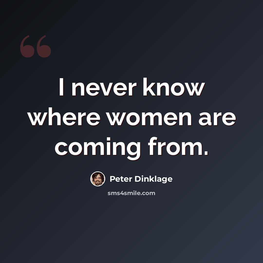 “I never know where women are coming from.” quote by Peter Dinklage