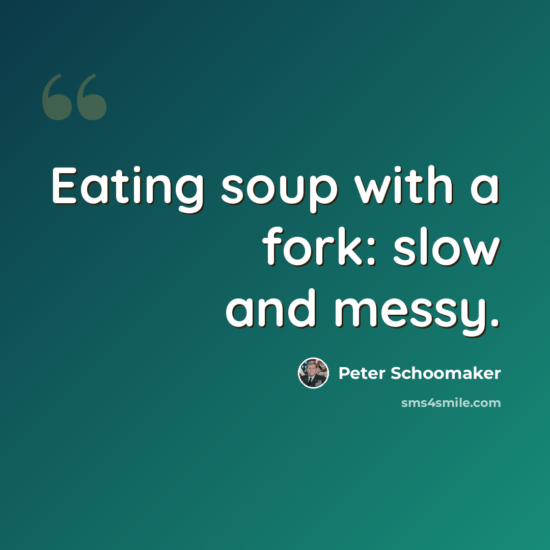 “Eating soup with a fork: slow and messy.” quote by Peter Schoomaker