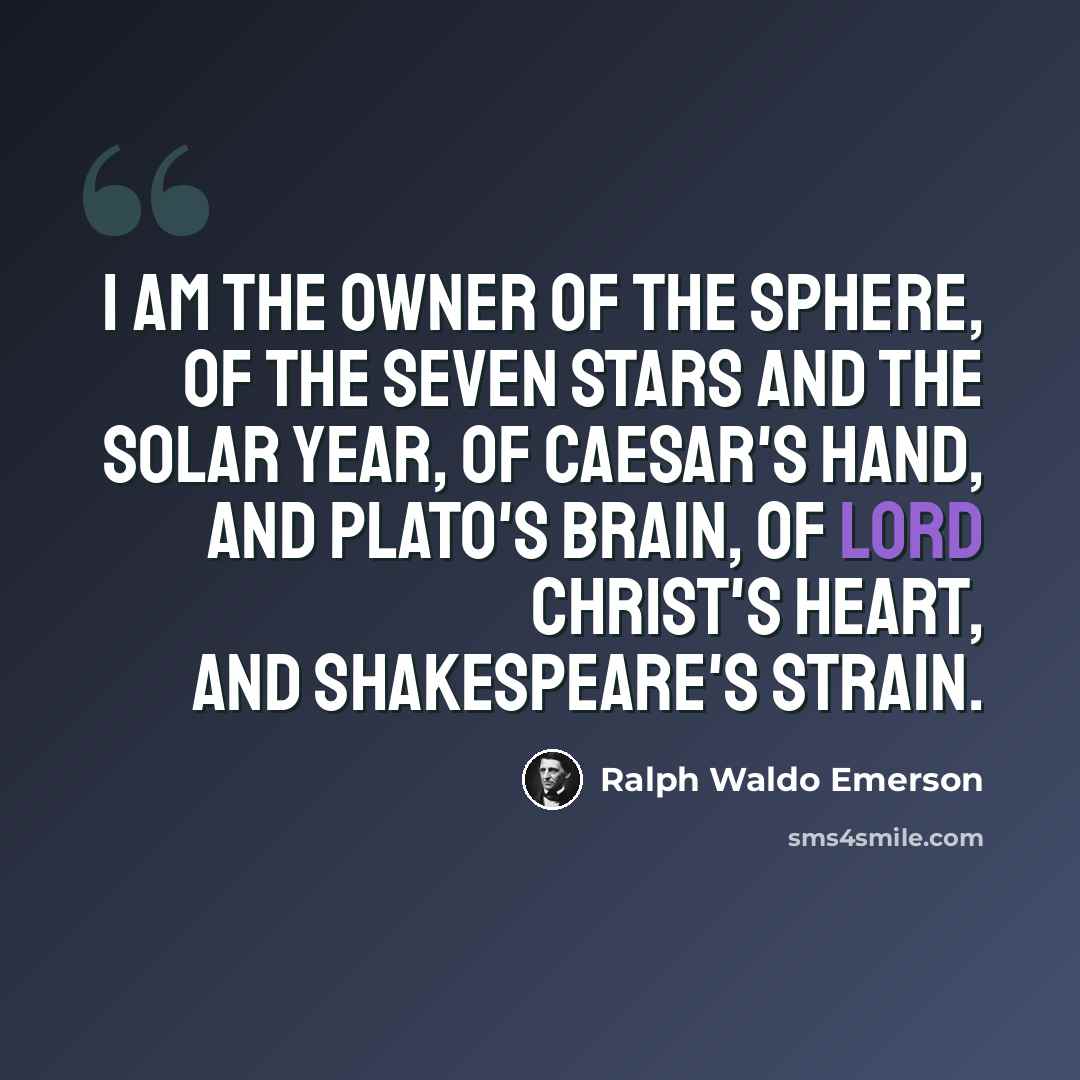 “I am the owner of the sphere, Of the seven stars and the solar year, of Caesar's hand, and Plato's brain, Of Lord Christ's heart, and Shakespeare's strain.” quote by Ralph Waldo Emerson