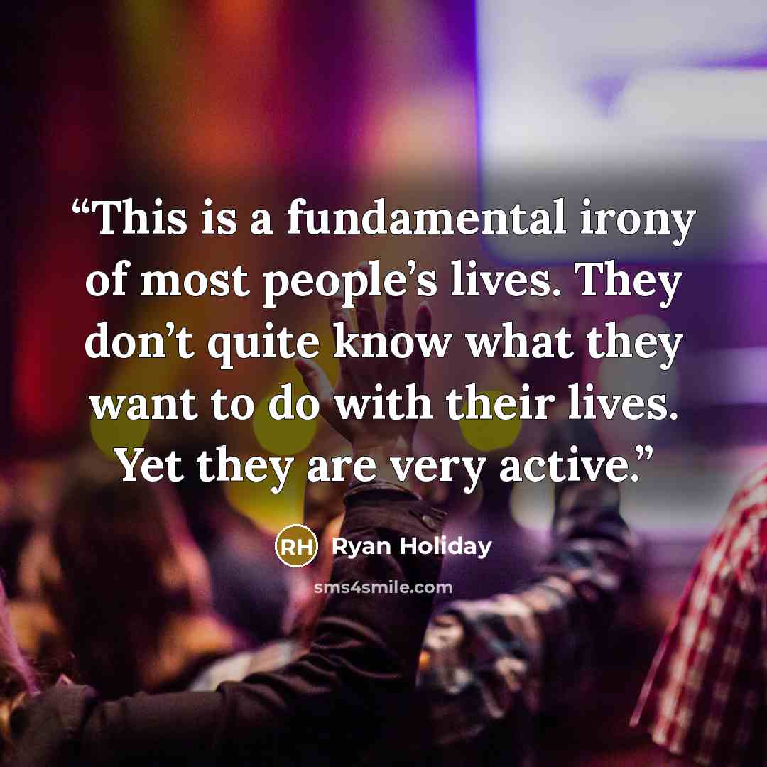 “This is a fundamental irony of most people’s lives. They don’t quite know what they want to do with their lives. Yet they are very active.” quote by Ryan Holiday