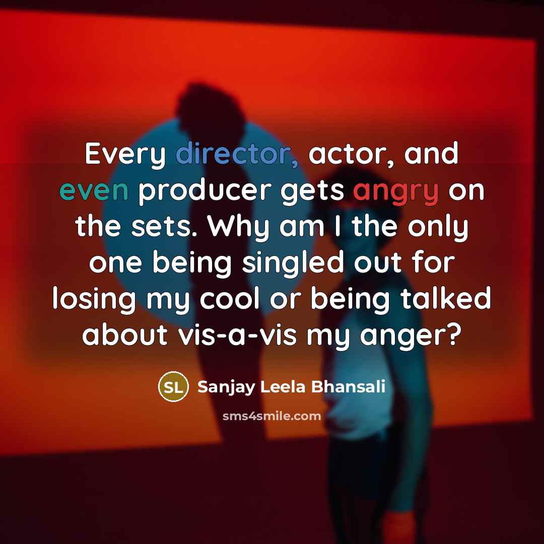 “Every director, actor, and even producer gets angry on the sets. Why am I the only one being singled out for losing my cool or being talked about vis-a-vis my anger?” quote by Sanjay Leela Bhansali