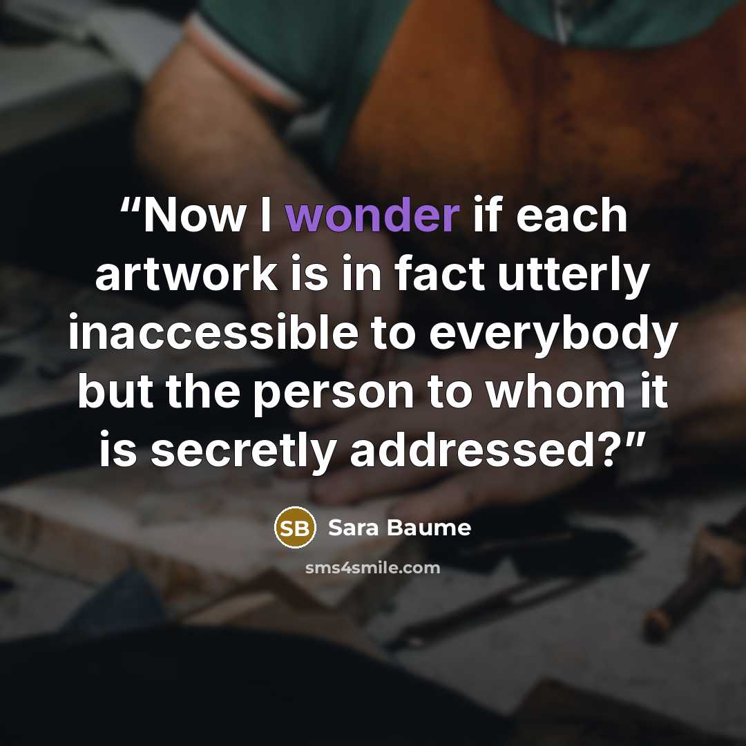 “Now I wonder if each artwork is in fact utterly inaccessible to everybody but the person to whom it is secretly addressed?” quote by Sara Baume