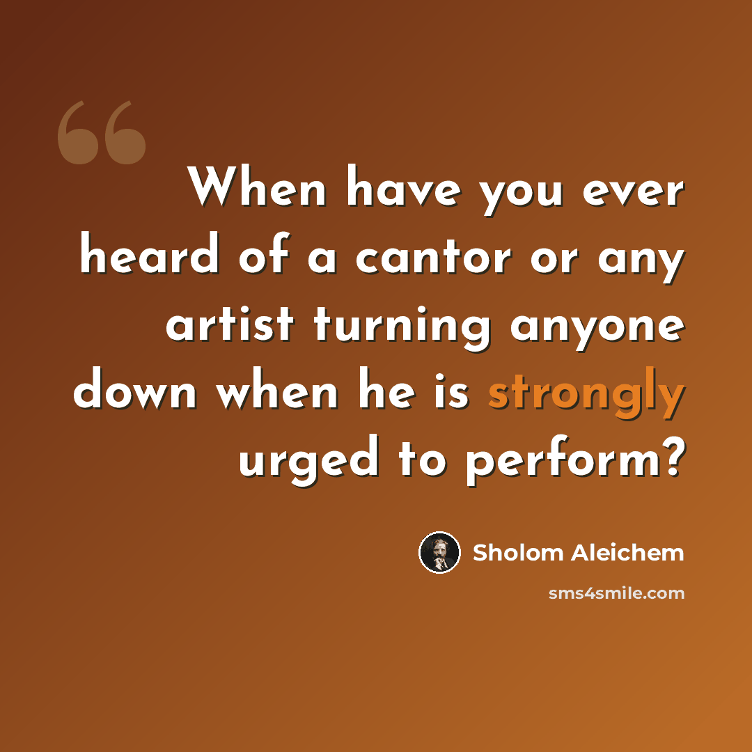 “When have you ever heard of a cantor or any artist turning anyone down when he is strongly urged to perform?” quote by Sholom Aleichem
