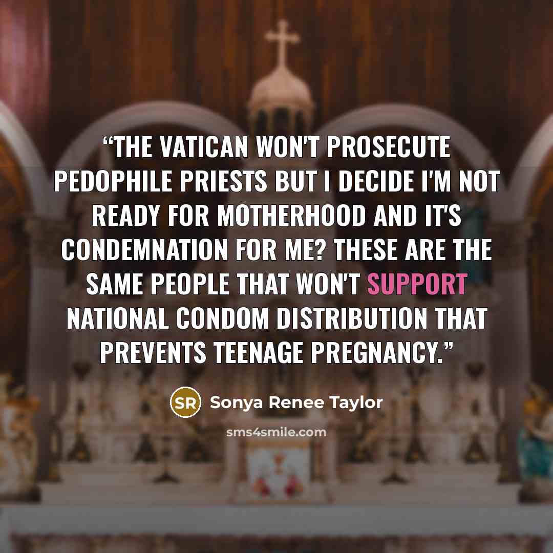 “The Vatican won't prosecute pedophile priests but I decide I'm not ready for motherhood and it's condemnation for me? These are the same people that won't support national condom distribution that PREVENTS teenage pregnancy.” quote by Sonya Renee Taylor