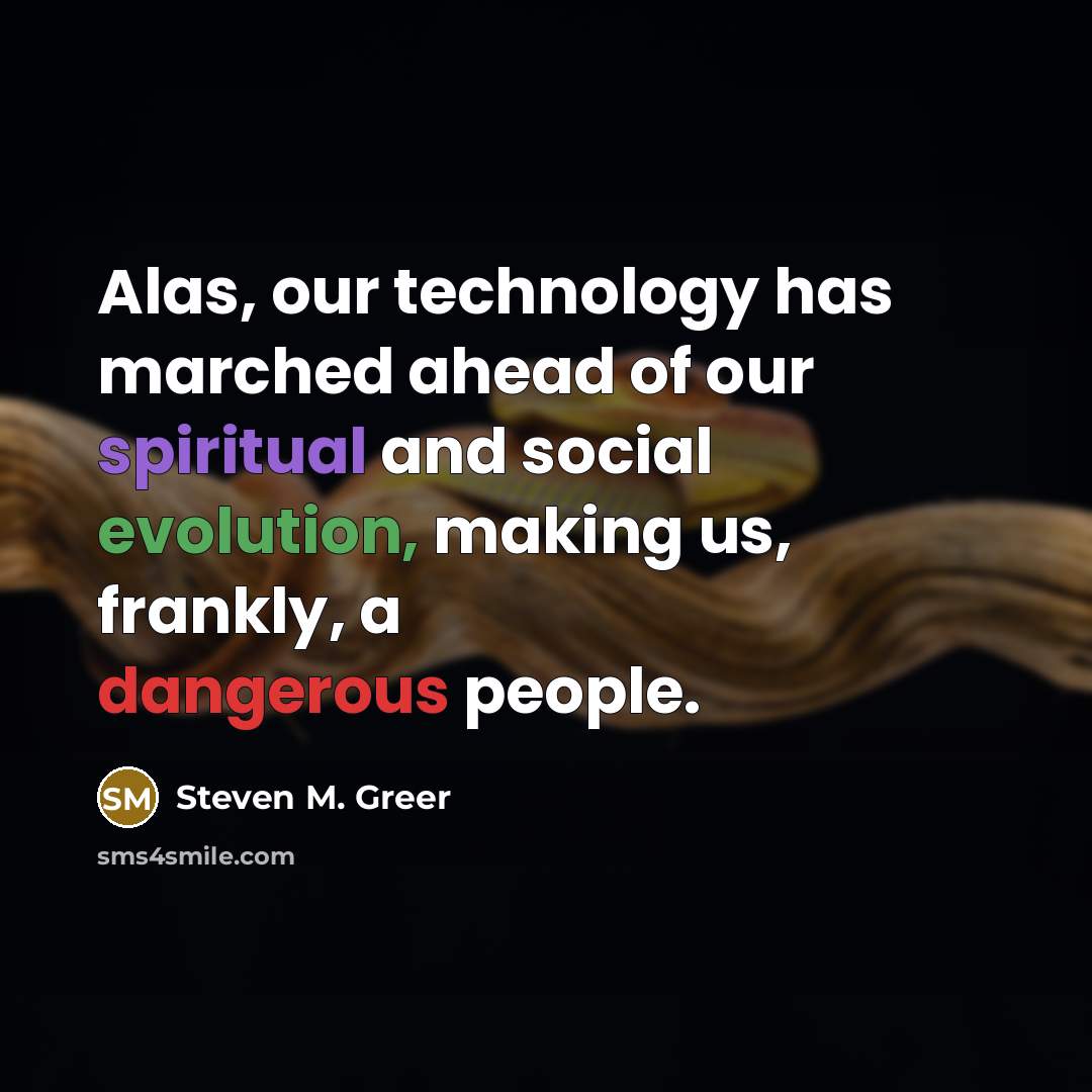 “Alas, our technology has marched ahead of our spiritual and social evolution, making us, frankly, a dangerous people.” quote by Steven M. Greer