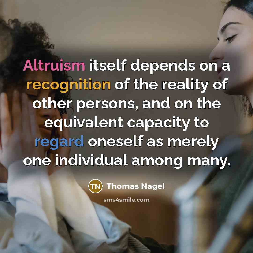“Altruism itself depends on a recognition of the reality of other persons, and on the equivalent capacity to regard oneself as merely one individual among many.” quote by Thomas Nagel