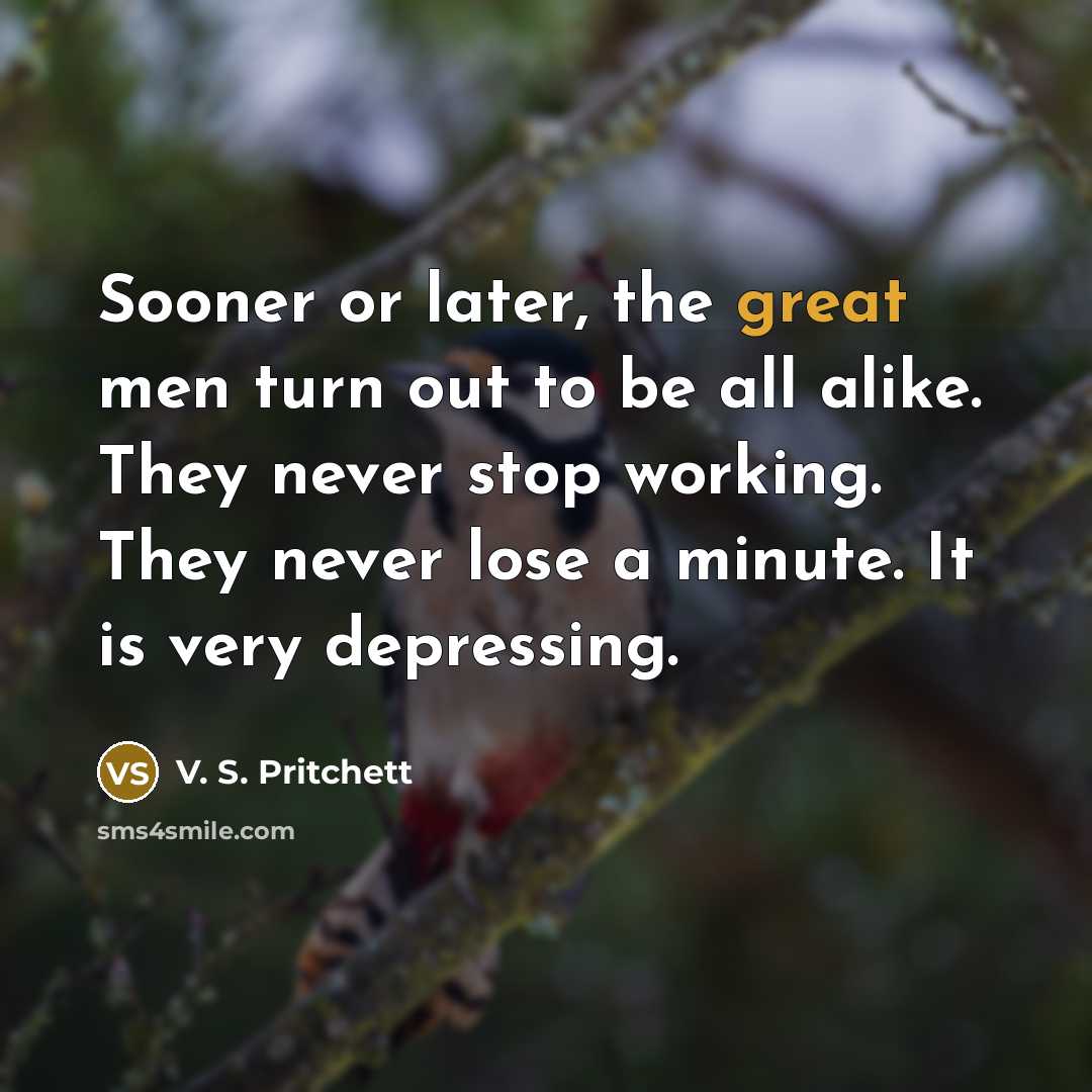 “Sooner or later, the great men turn out to be all alike. They never stop working. They never lose a minute. It is very depressing.” quote by V. S. Pritchett