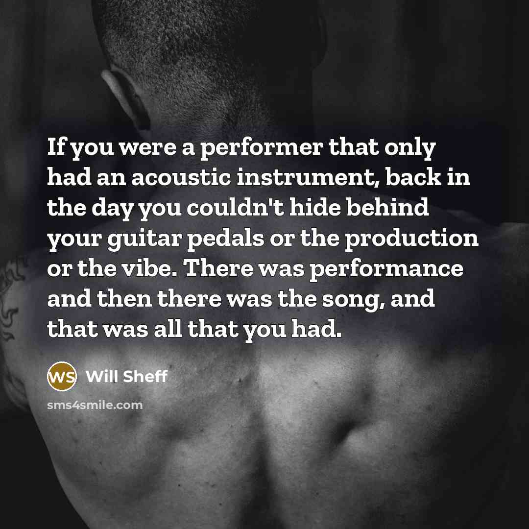 “If you were a performer that only had an acoustic instrument, back in the day you couldn't hide behind your guitar pedals or the production or the vibe. There was performance and then there was the song, and that was all that you had.” quote by Will Sheff