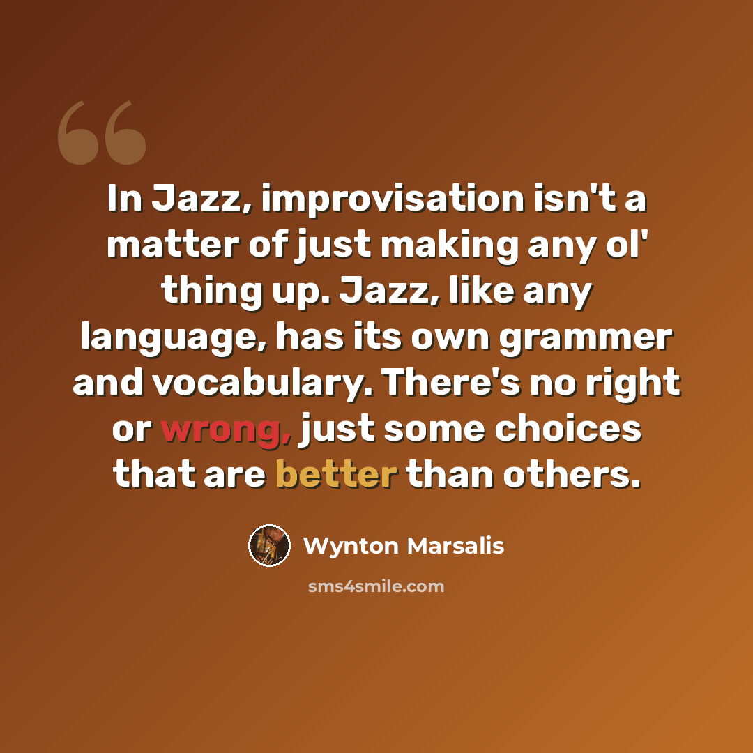“In Jazz, improvisation isn't a matter of just making any ol' thing up. Jazz, like any language, has its own grammer and vocabulary. There's no right or wrong, just some choices that are better than others.” quote by Wynton Marsalis