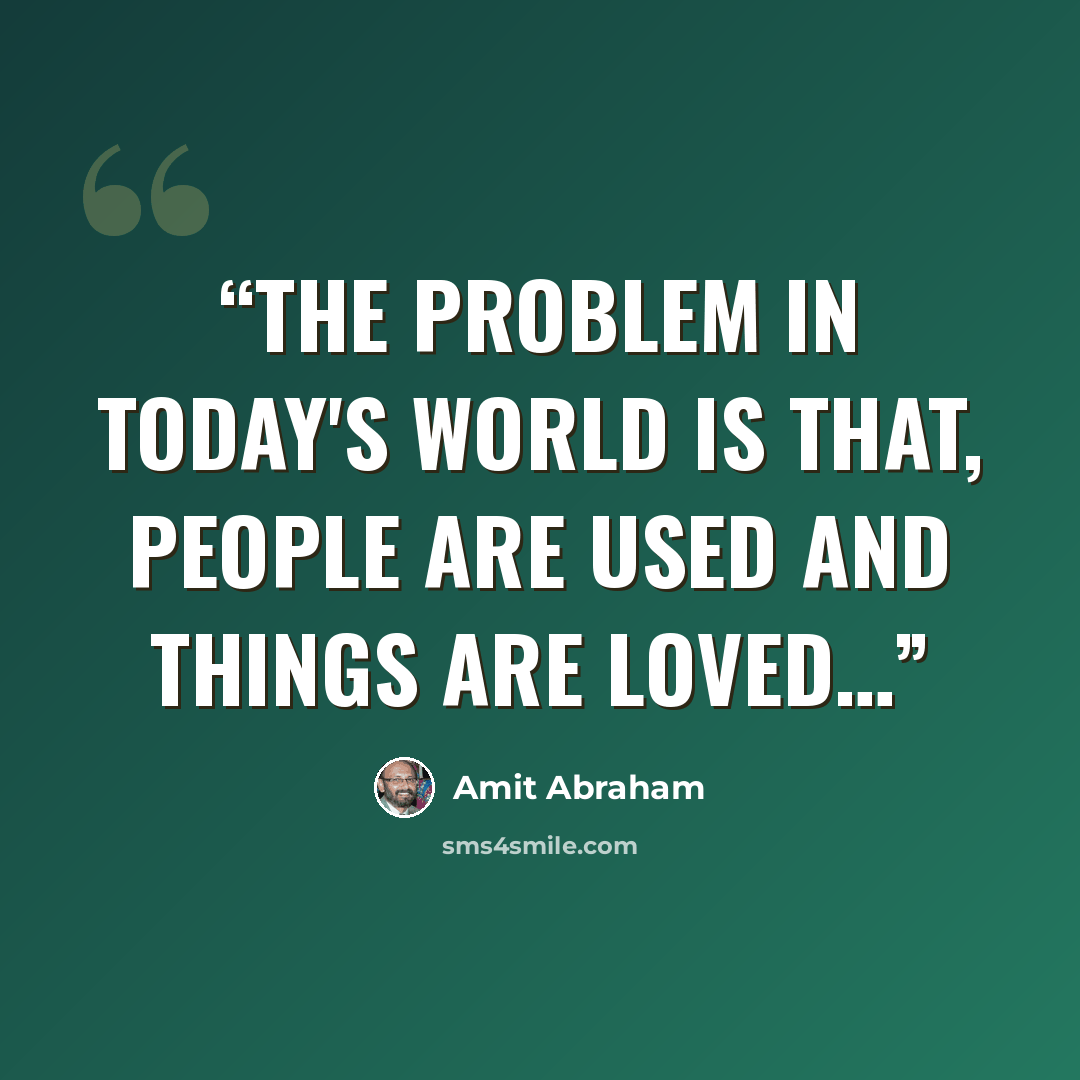 “The problem in today's world is that, People are used and Things are loved…” quote by Amit Abraham