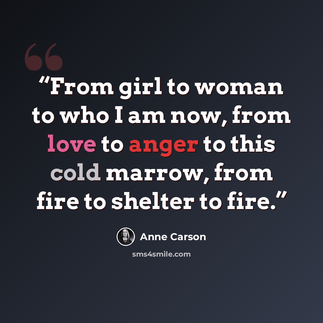 “From girl to woman to who I am now, from love to anger to this cold marrow, from fire to shelter to fire.” quote by Anne Carson